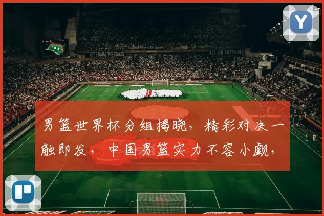 男篮世界杯分组揭晓，精彩对决一触即发，中国男篮实力不容小觑，你期待哪场比赛
