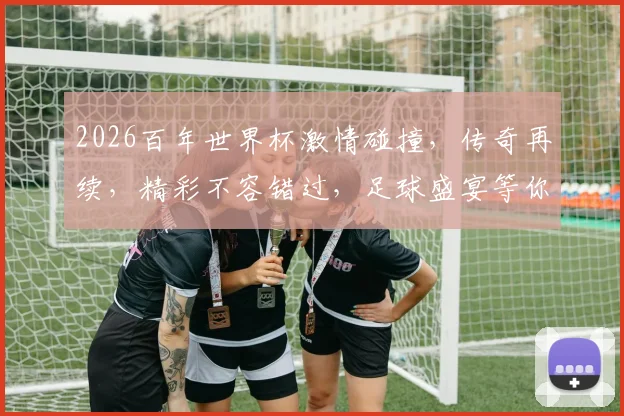 2026百年世界杯激情碰撞，传奇再续，精彩不容错过，足球盛宴等你来