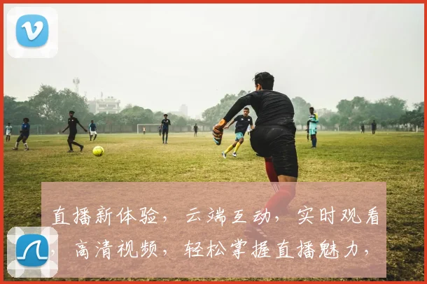 直播新体验，云端互动，实时观看，高清视频，轻松掌握直播魅力，一网打尽