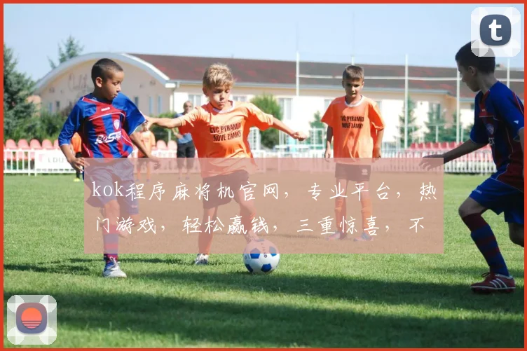 kok程序麻将机官网，专业平台，热门游戏，轻松赢钱，三重惊喜，不容错过