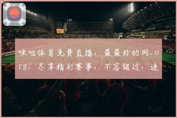 咪咕体育免费直播，最最好的网.org，尽享精彩赛事，不容错过，速来围观