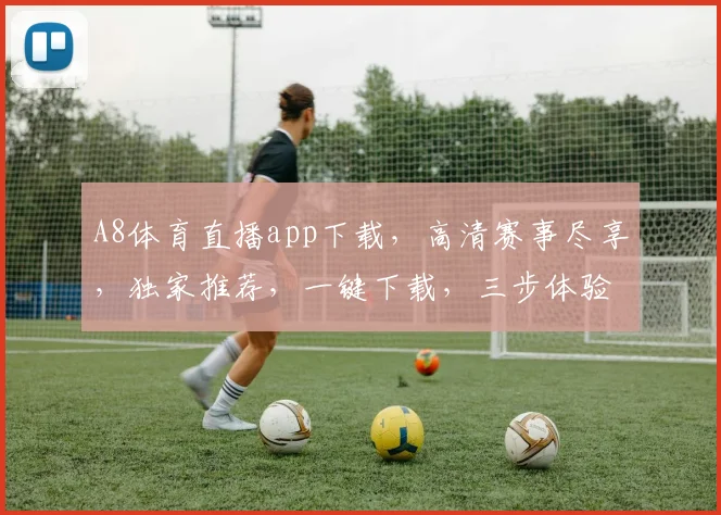 A8体育直播app下载，高清赛事尽享，独家推荐，一键下载，三步体验