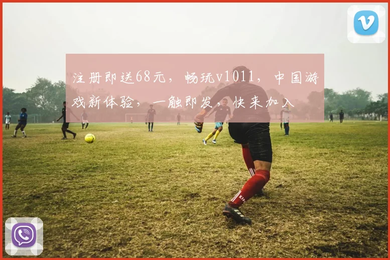 注册即送68元，畅玩v1011，中国游戏新体验，一触即发，快来加入