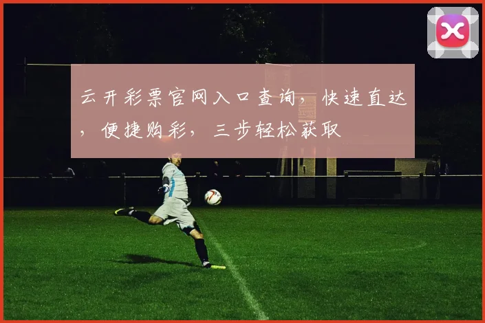 云开彩票官网入口查询，快速直达，便捷购彩，三步轻松获取