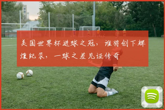 美国世界杯进球之冠，谁将创下辉煌纪录，一球之差见证传奇