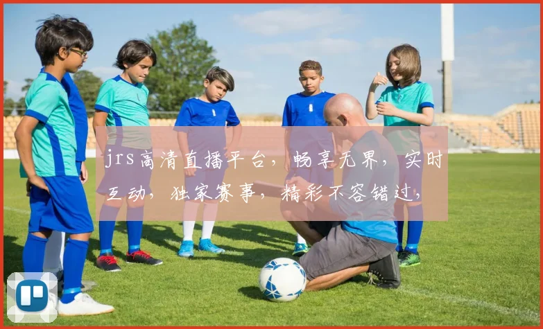jrs高清直播平台，畅享无界，实时互动，独家赛事，精彩不容错过，尽在jrs