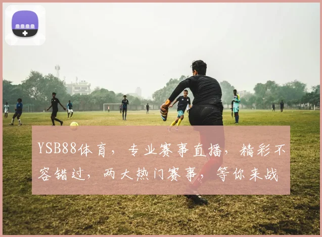 YSB88体育，专业赛事直播，精彩不容错过，两大热门赛事，等你来战