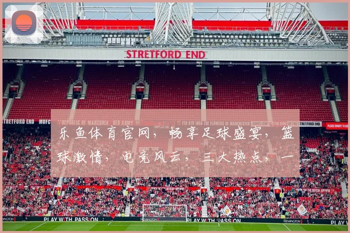 乐鱼体育官网，畅享足球盛宴，篮球激情，电竞风云，三大热点，一网打尽