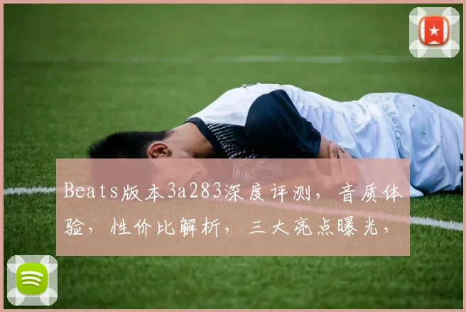 Beats版本3a283深度评测，音质体验，性价比解析，三大亮点曝光，不容错过