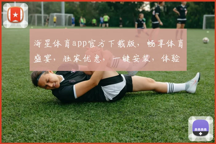 海星体育app官方下载版，畅享体育盛宴，独家优惠，一键安装，体验非凡，三重惊喜，不容错过