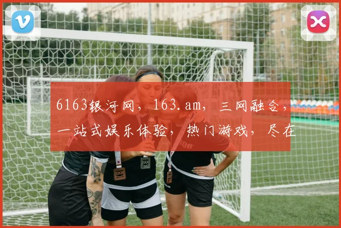 6163银河网，163.am，三网融合，一站式娱乐体验，热门游戏，尽在掌握