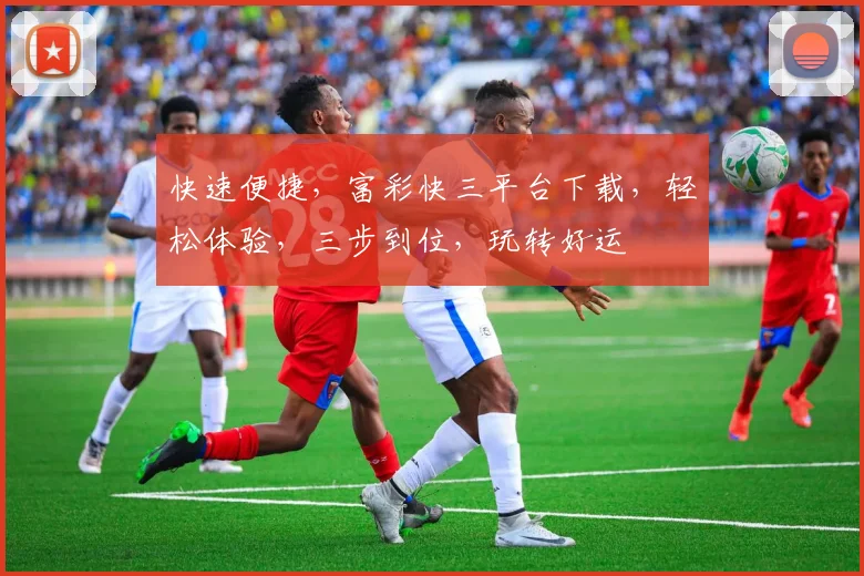 快速便捷，富彩快三平台下载，轻松体验，三步到位，玩转好运