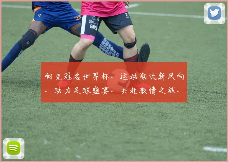 耐克冠名世界杯，运动潮流新风向，助力足球盛宴，共赴激情之旅，一触即发