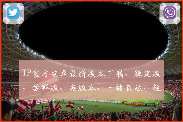 TP官方安卓最新版本下载，稳定版，尝鲜版，老版本，一键直达，轻松升级，三步搞定
