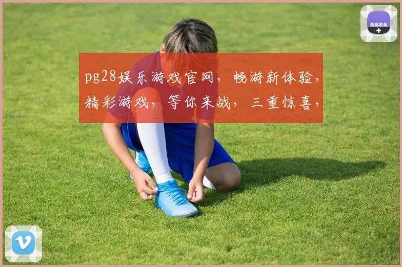 pg28娱乐游戏官网，畅游新体验，精彩游戏，等你来战，三重惊喜，不容错过，