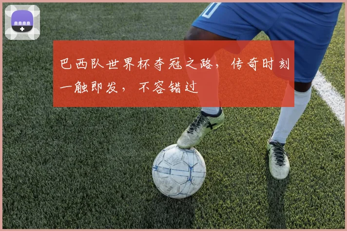 巴西队世界杯夺冠之路，传奇时刻一触即发，不容错过