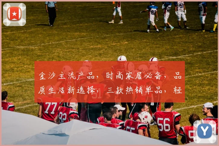 金沙主流产品，时尚家居必备，品质生活新选择，三款热销单品，轻松打造温馨家居。